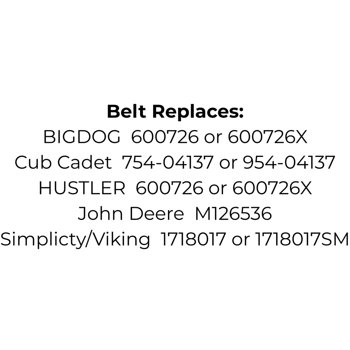 Belt replaces BIGDOG, HUSTLER 600726 or 600726X, Cub Cadet 754-04137 or 954-04137,John Deere M126536 or Simplicty/Viking 1718017 or 1718017SM