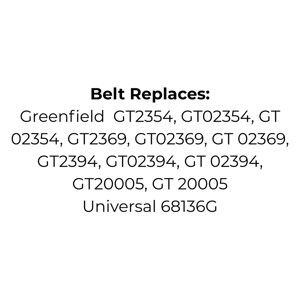 Belt Replaces Greenfield GT2354, GT02354, GT 02354, GT2369, GT02369, GT 02369, GT2394, GT02394, GT 02394, GT20005, GT 20005 or Universal 68136G